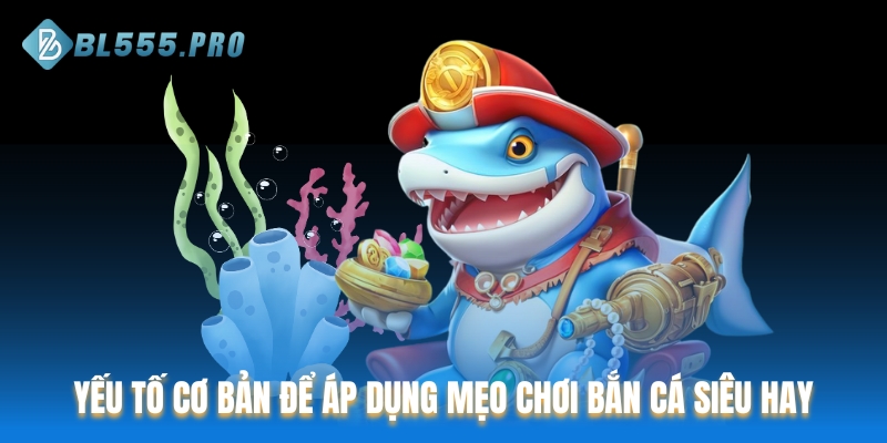 Nắm vững yếu tố cơ bản để áp dụng mẹo chơi bắn cá siêu hay