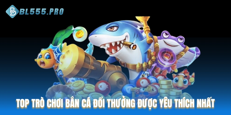 TOP trò chơi bắn cá đổi thưởng được yêu thích nhất tại BL555